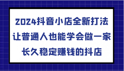 抖音小店全新打法，让普通人也能学会做一家长久稳定赚钱的抖店（更新）-颜夕资源网-第14张图片