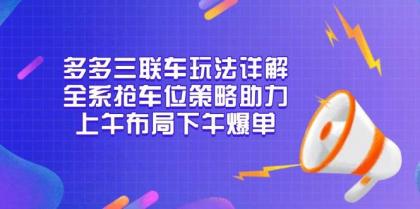 多多三联车玩法详解，全系抢车位策略助力，上午布局下午爆单-颜夕资源网-第14张图片