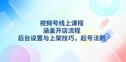 视频号线上课程详解，涵盖开店流程，后台设置与上架技巧，起号法则-颜夕资源网-第14张图片