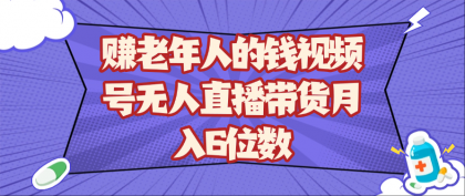 赚老年人的钱视频号无人直播带货月入6位数-颜夕资源网-第14张图片