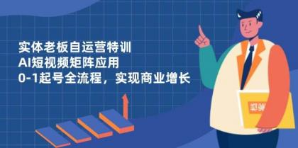 实体老板自运营特训，AI短视频矩阵应用，0-1起号全流程，实现商业增长-颜夕资源网-第14张图片