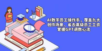 AI数字员工操作手，9大场景内容创作，省去高级员工工资，掌握GPT调数心流-颜夕资源网-第14张图片