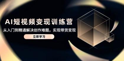 AI短视频变现训练营，从入门到精通解决创作难题，实现带货变现-颜夕资源网-第14张图片