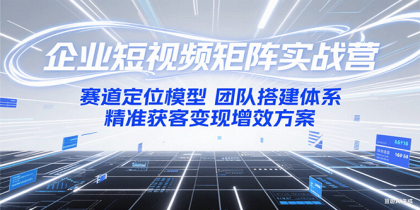 企业短视频矩阵实战营：赛道定位模型+团队搭建体系+精准获客变现增效方案-颜夕资源网-第14张图片