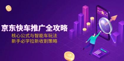 京东快车推广全攻略，核心公式与智能车玩法，新手必学拉新收割策略-颜夕资源网-第14张图片
