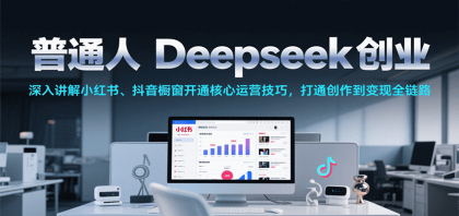普通人Deepseek创业，小红书、抖音橱窗开通核心运营技巧，打通创作到变现全链路-颜夕资源网-第14张图片
