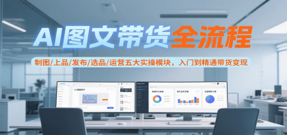 AI图文带货全流程，制图/上品/发布/选品/运营五大实操模块，入门到精通带货变现-颜夕资源网-第14张图片