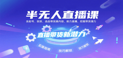 半无人直播课：含起号、投放、选品等实操内容，挖掘直播带货潜力（更新8月）-颜夕资源网-第14张图片