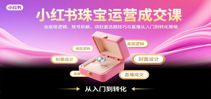 小红书珠宝运营成交课：含底层逻辑、账号拆解，讲封面选题技巧与直播从入门到转化策略-颜夕资源网-第14张图片