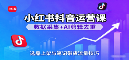 小红书抖音运营课：数据采集+AI剪辑去重，选品上架与笔记带货流量技巧-颜夕资源网-第14张图片