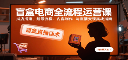 盲盒电商全流程运营课：抖店搭建、起号流程、内容制作与直播变现实战指南-颜夕资源网-第14张图片