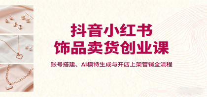 抖音小红书饰品卖货创业课，账号搭建、AI模特生成与开店上架营销全流程-颜夕资源网-第14张图片