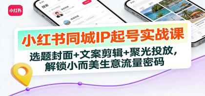 小红书同城IP起号实战课：选题封面+文案剪辑+聚光投放，解锁小而美生意流量密码-颜夕资源网-第14张图片