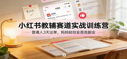 小红书教辅赛道实战训练营：普通人3天出单，宝妈轻创业首选副业-颜夕资源网-第14张图片