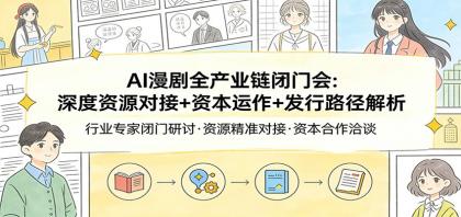 AI漫剧全产业链闭门会：深度资源对接+资本运作+发行路径解析-颜夕资源网-第14张图片