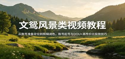 风景视频创作教程：从账号准备定位到剪辑调色，账号起号与DOU+高性价比投放技巧-颜夕资源网-第14张图片