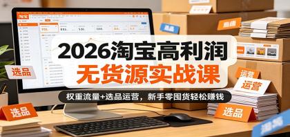 2026淘宝高利润无货源实战课：权重流量+选品运营，新手零囤货轻松赚钱