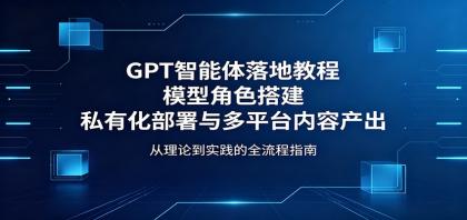 GPT智能体落地教程：模型角色搭建，私有化部署与多平台内容产出-颜夕资源网-第18张图片
