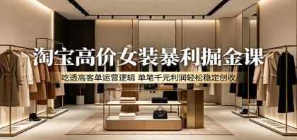 淘宝高价女装暴利掘金课：吃透高客单运营逻辑，单笔千元利润轻松稳定创收