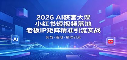 2026AI获客大课：小红书短视频落地，老板IP矩阵精准引流实战-颜夕资源网-第18张图片